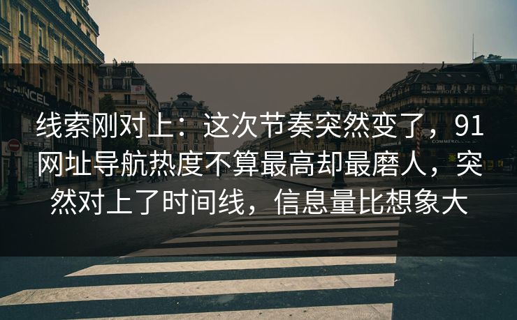 线索刚对上：这次节奏突然变了，91网址导航热度不算最高却最磨人，突然对上了时间线，信息量比想象大