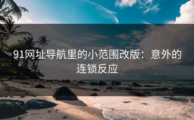 91网址导航里的小范围改版：意外的连锁反应