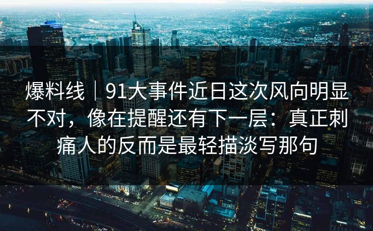 爆料线｜91大事件近日这次风向明显不对，像在提醒还有下一层：真正刺痛人的反而是最轻描淡写那句