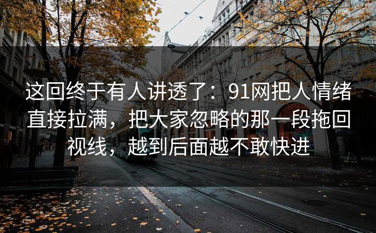 这回终于有人讲透了：91网把人情绪直接拉满，把大家忽略的那一段拖回视线，越到后面越不敢快进