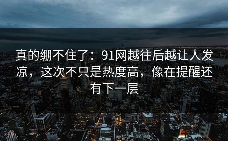 真的绷不住了：91网越往后越让人发凉，这次不只是热度高，像在提醒还有下一层