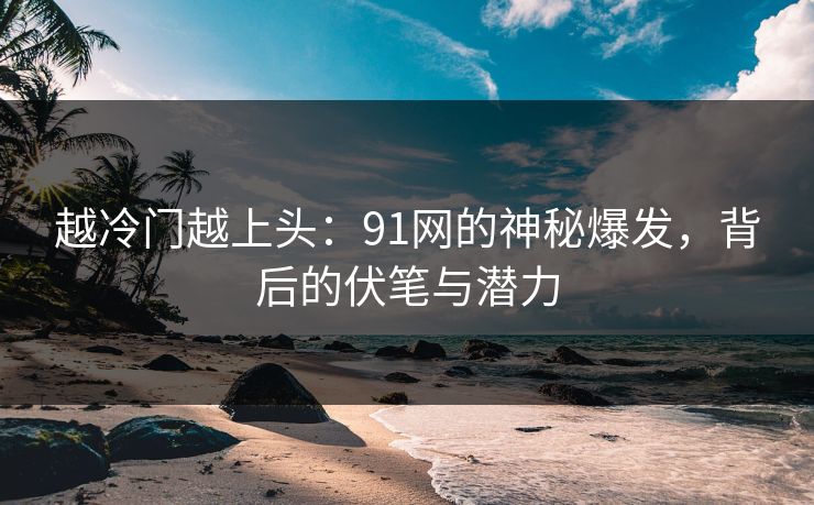 越冷门越上头：91网的神秘爆发，背后的伏笔与潜力