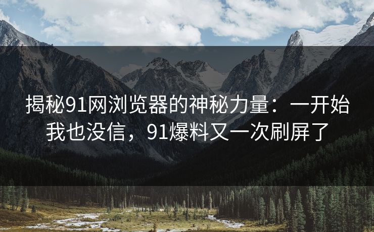 揭秘91网浏览器的神秘力量：一开始我也没信，91爆料又一次刷屏了