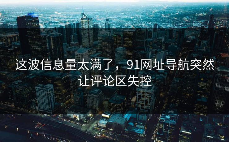 这波信息量太满了，91网址导航突然让评论区失控