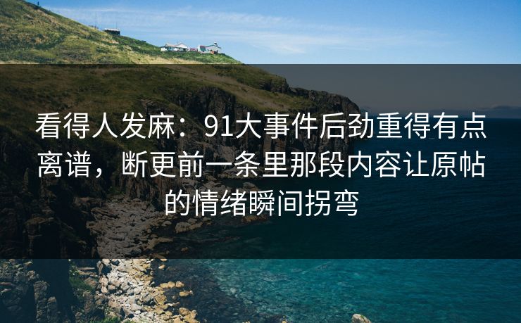 看得人发麻：91大事件后劲重得有点离谱，断更前一条里那段内容让原帖的情绪瞬间拐弯