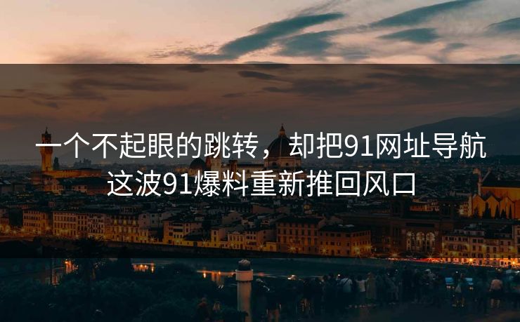 一个不起眼的跳转，却把91网址导航这波91爆料重新推回风口