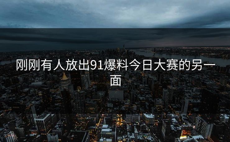 刚刚有人放出91爆料今日大赛的另一面