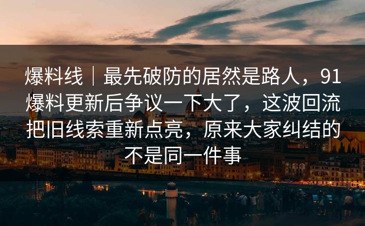 爆料线｜最先破防的居然是路人，91爆料更新后争议一下大了，这波回流把旧线索重新点亮，原来大家纠结的不是同一件事
