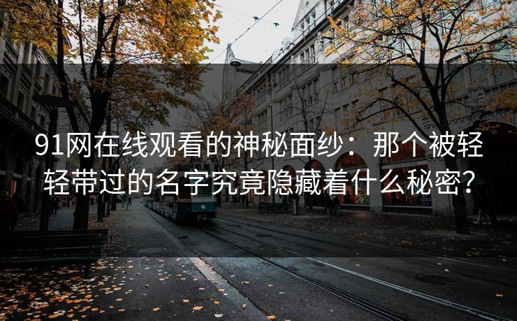 91网在线观看的神秘面纱：那个被轻轻带过的名字究竟隐藏着什么秘密？