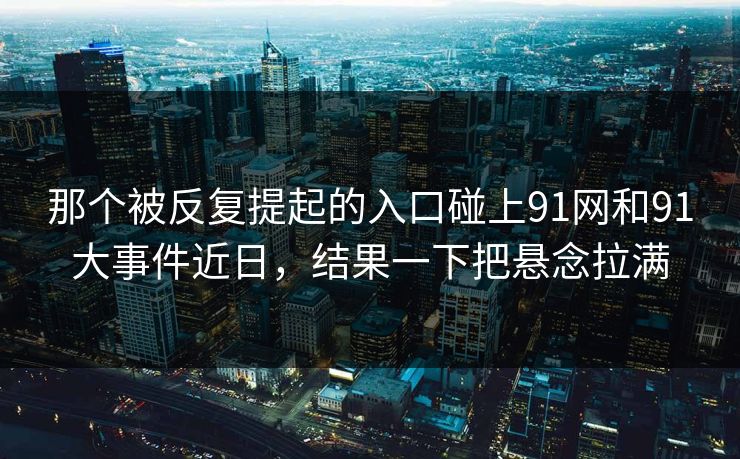 那个被反复提起的入口碰上91网和91大事件近日，结果一下把悬念拉满