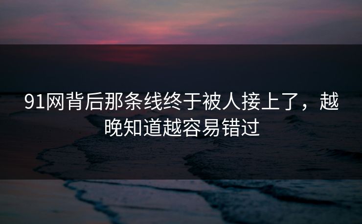 91网背后那条线终于被人接上了，越晚知道越容易错过