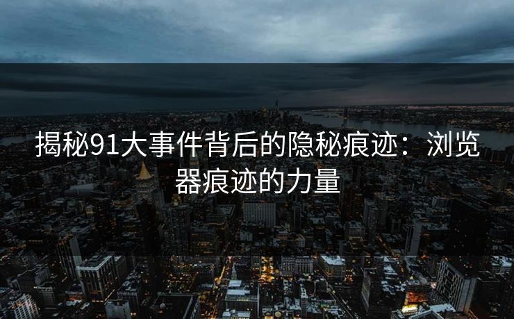 揭秘91大事件背后的隐秘痕迹：浏览器痕迹的力量