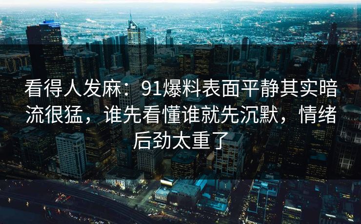 看得人发麻：91爆料表面平静其实暗流很猛，谁先看懂谁就先沉默，情绪后劲太重了