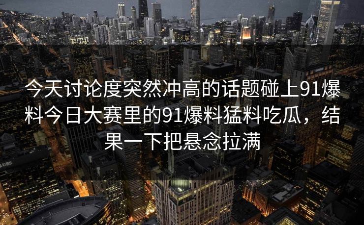 今天讨论度突然冲高的话题碰上91爆料今日大赛里的91爆料猛料吃瓜，结果一下把悬念拉满