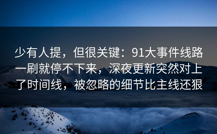 少有人提，但很关键：91大事件线路一刷就停不下来，深夜更新突然对上了时间线，被忽略的细节比主线还狠