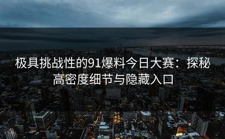 极具挑战性的91爆料今日大赛：探秘高密度细节与隐藏入口