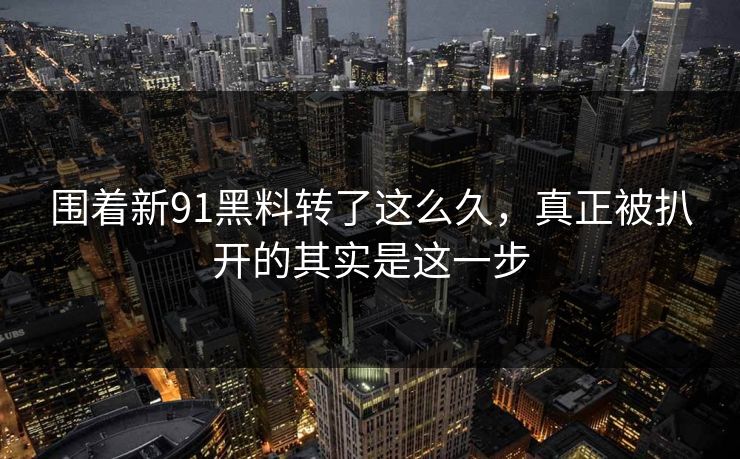 围着新91黑料转了这么久，真正被扒开的其实是这一步