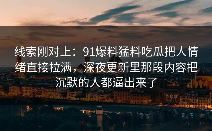 线索刚对上：91爆料猛料吃瓜把人情绪直接拉满，深夜更新里那段内容把沉默的人都逼出来了
