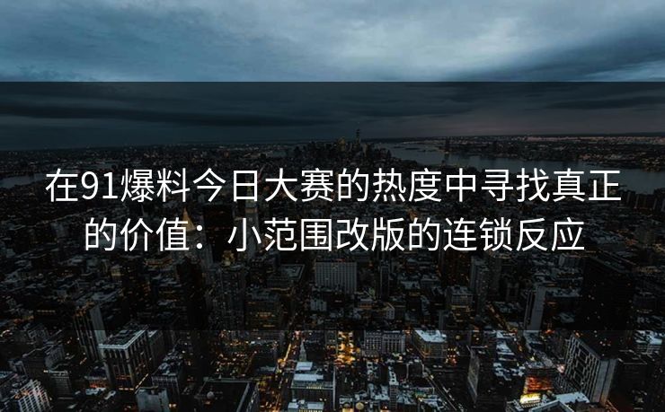 在91爆料今日大赛的热度中寻找真正的价值：小范围改版的连锁反应