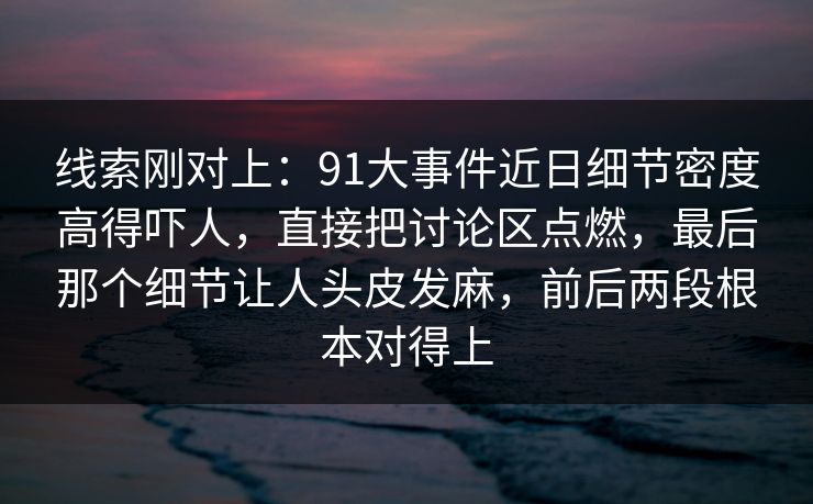 线索刚对上：91大事件近日细节密度高得吓人，直接把讨论区点燃，最后那个细节让人头皮发麻，前后两段根本对得上
