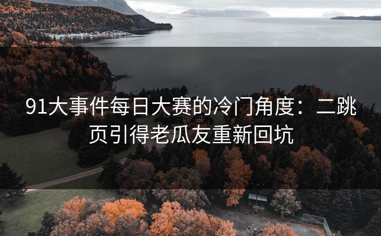 91大事件每日大赛的冷门角度：二跳页引得老瓜友重新回坑