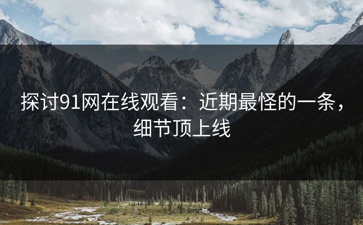 探讨91网在线观看：近期最怪的一条，细节顶上线