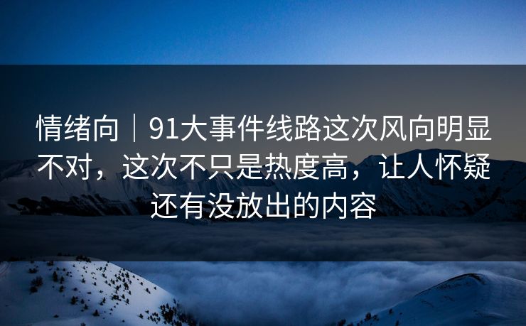 情绪向｜91大事件线路这次风向明显不对，这次不只是热度高，让人怀疑还有没放出的内容