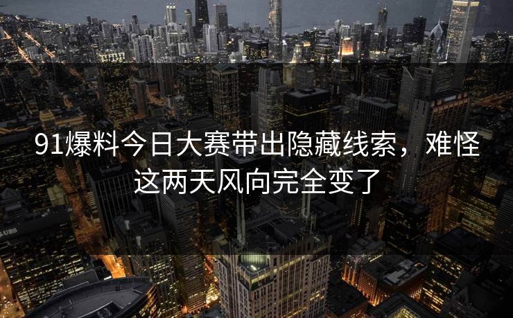 91爆料今日大赛带出隐藏线索，难怪这两天风向完全变了