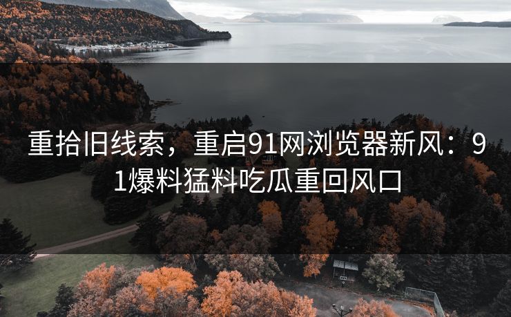 重拾旧线索，重启91网浏览器新风：91爆料猛料吃瓜重回风口