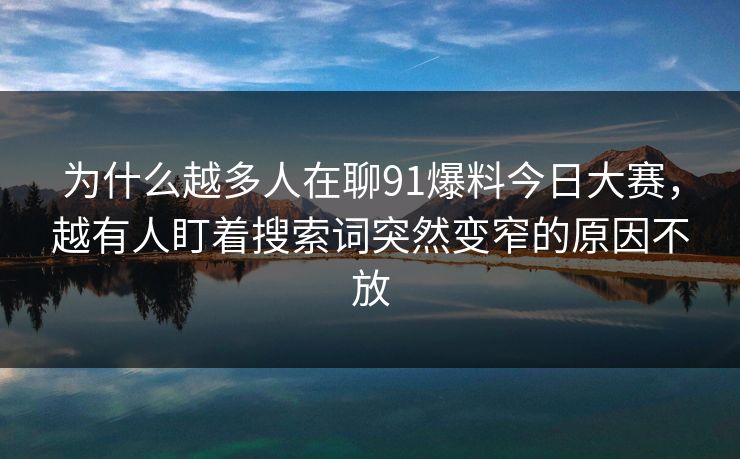 为什么越多人在聊91爆料今日大赛，越有人盯着搜索词突然变窄的原因不放