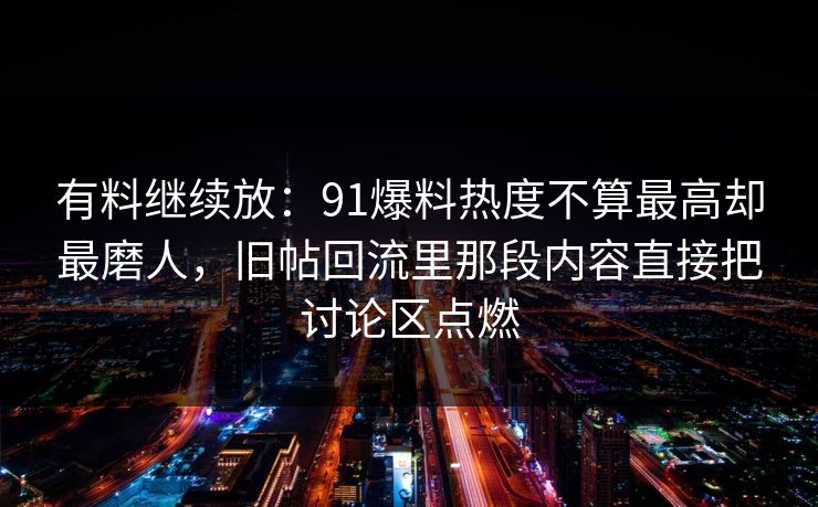 有料继续放：91爆料热度不算最高却最磨人，旧帖回流里那段内容直接把讨论区点燃