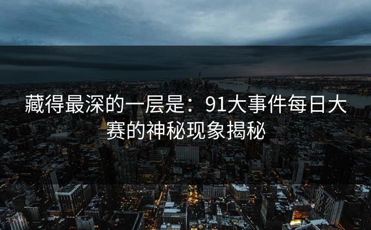 藏得最深的一层是：91大事件每日大赛的神秘现象揭秘