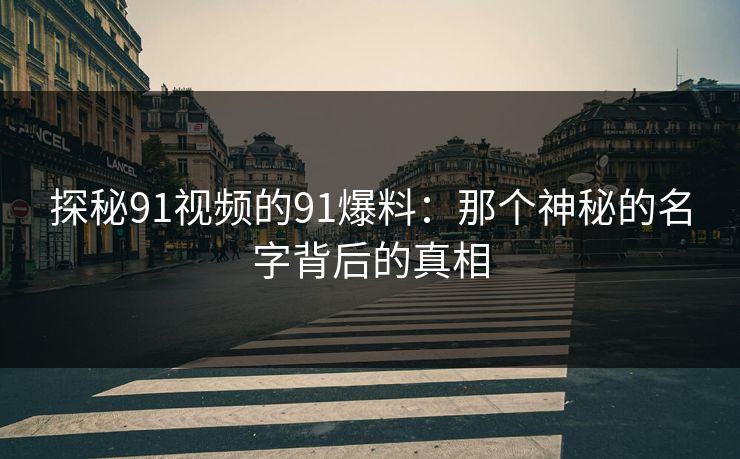 探秘91视频的91爆料：那个神秘的名字背后的真相