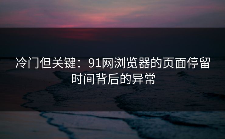 冷门但关键：91网浏览器的页面停留时间背后的异常