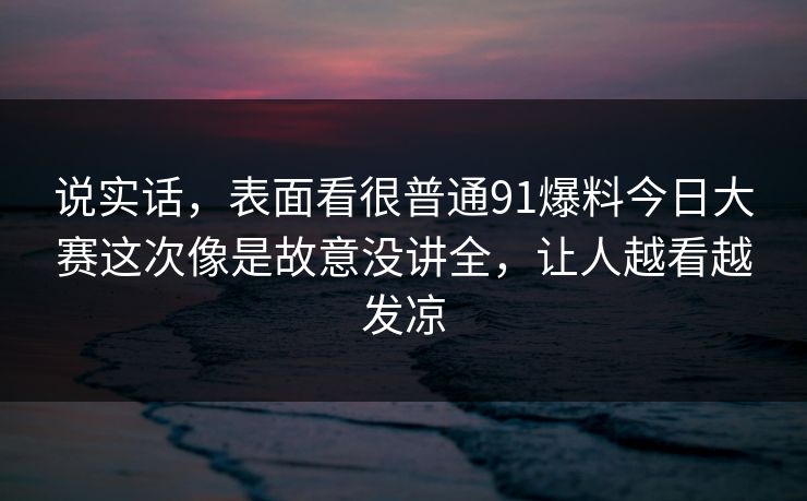 说实话，表面看很普通91爆料今日大赛这次像是故意没讲全，让人越看越发凉
