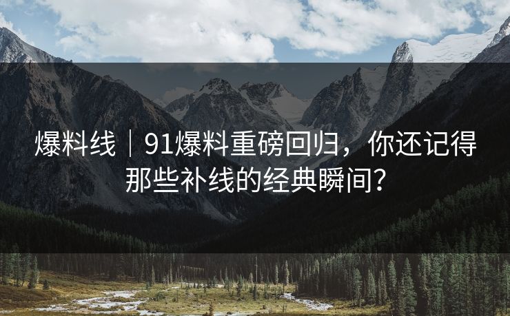爆料线｜91爆料重磅回归，你还记得那些补线的经典瞬间？