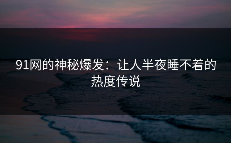 91网的神秘爆发：让人半夜睡不着的热度传说