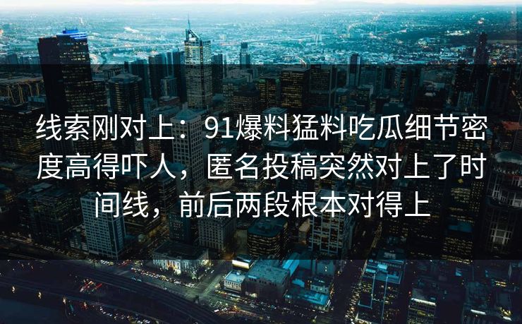 线索刚对上：91爆料猛料吃瓜细节密度高得吓人，匿名投稿突然对上了时间线，前后两段根本对得上