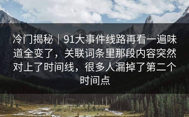 冷门揭秘｜91大事件线路再看一遍味道全变了，关联词条里那段内容突然对上了时间线，很多人漏掉了第二个时间点