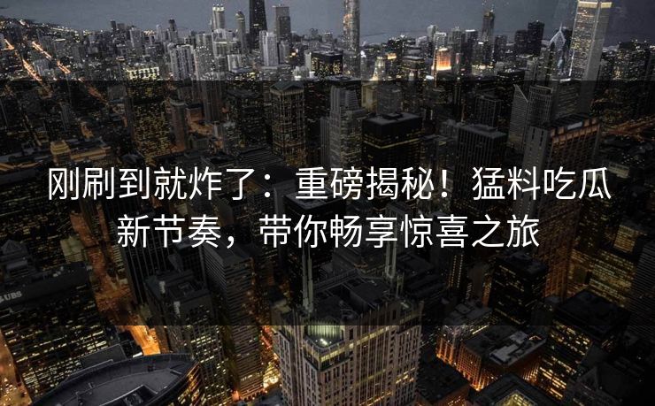 刚刷到就炸了：重磅揭秘！猛料吃瓜新节奏，带你畅享惊喜之旅