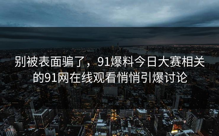 别被表面骗了，91爆料今日大赛相关的91网在线观看悄悄引爆讨论