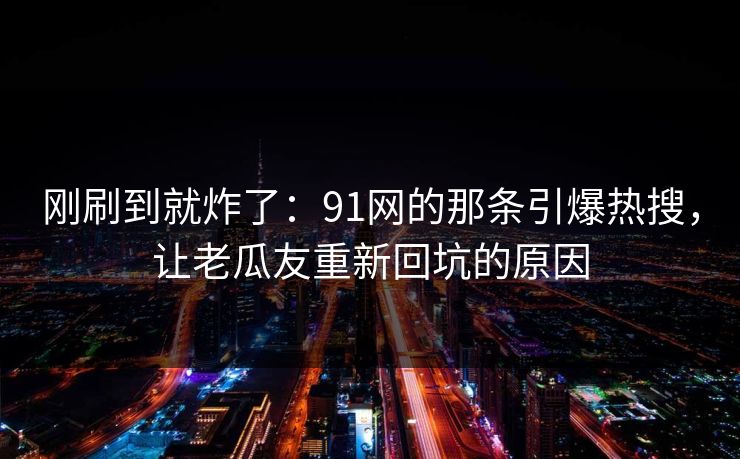 刚刷到就炸了：91网的那条引爆热搜，让老瓜友重新回坑的原因