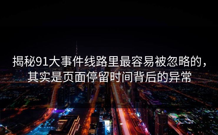 揭秘91大事件线路里最容易被忽略的，其实是页面停留时间背后的异常