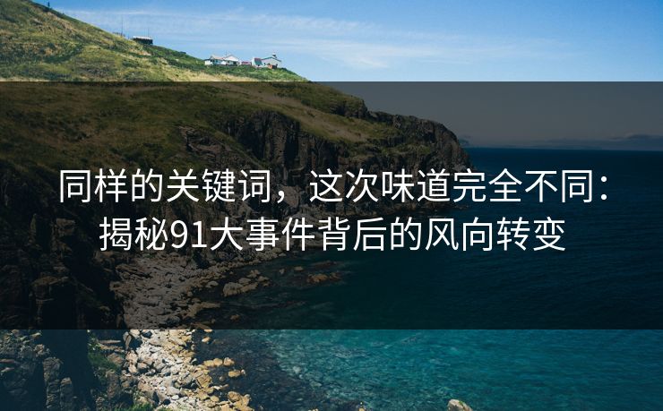 同样的关键词，这次味道完全不同：揭秘91大事件背后的风向转变