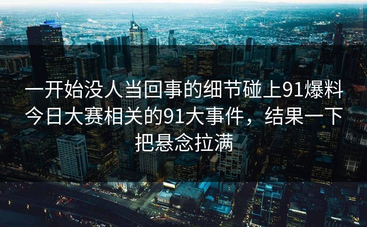 一开始没人当回事的细节碰上91爆料今日大赛相关的91大事件，结果一下把悬念拉满