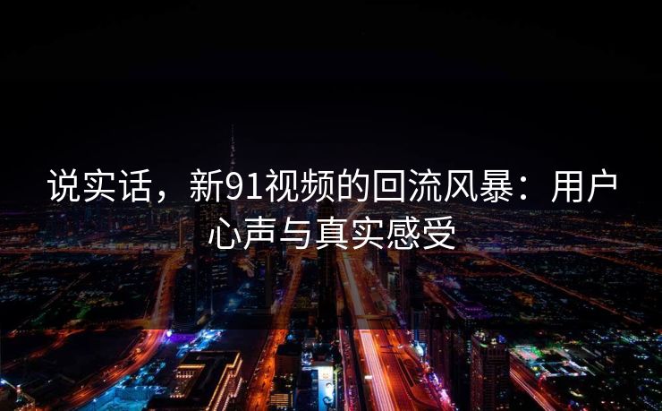 说实话，新91视频的回流风暴：用户心声与真实感受
