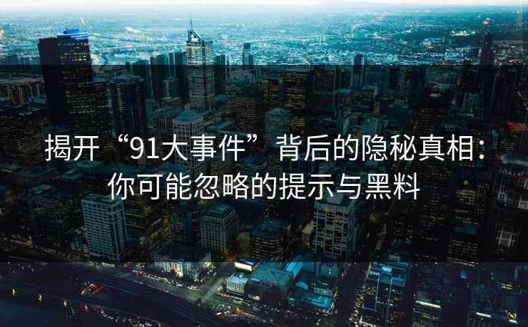 揭开“91大事件”背后的隐秘真相：你可能忽略的提示与黑料