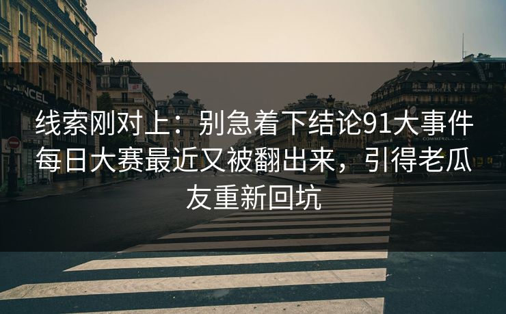 线索刚对上：别急着下结论91大事件每日大赛最近又被翻出来，引得老瓜友重新回坑