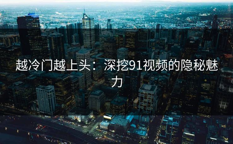 越冷门越上头：深挖91视频的隐秘魅力