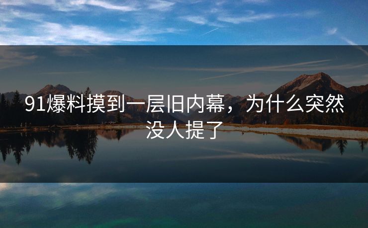 91爆料摸到一层旧内幕，为什么突然没人提了